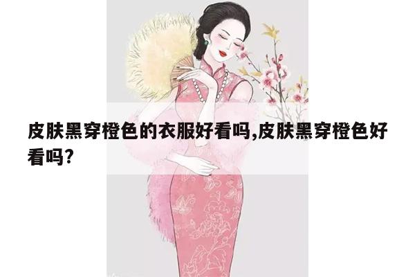 皮肤黑穿橙色的衣服好看吗,皮肤黑穿橙色好看吗?