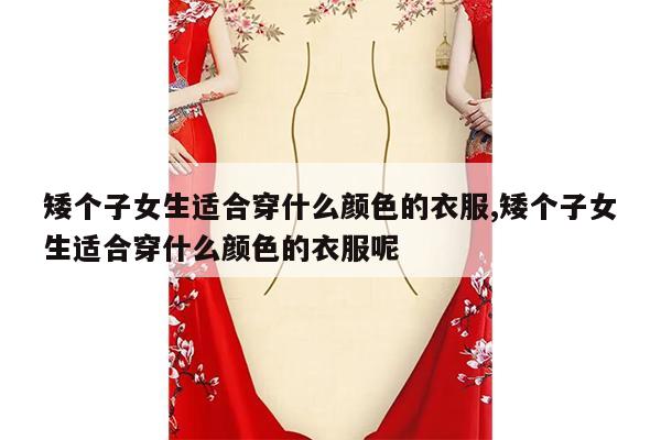 矮个子女生适合穿什么颜色的衣服,矮个子女生适合穿什么颜色的衣服呢