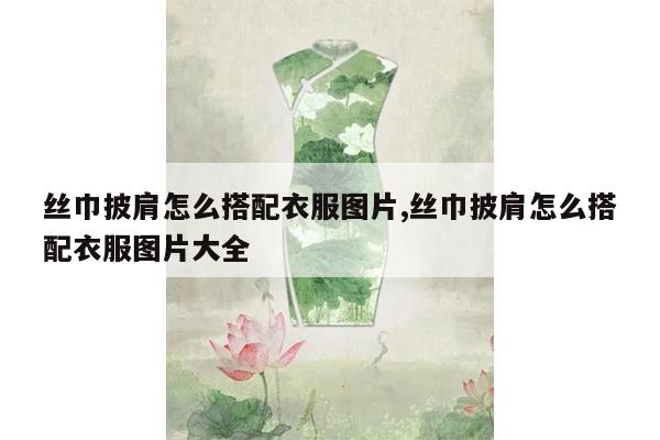 丝巾披肩怎么搭配衣服图片,丝巾披肩怎么搭配衣服图片大全