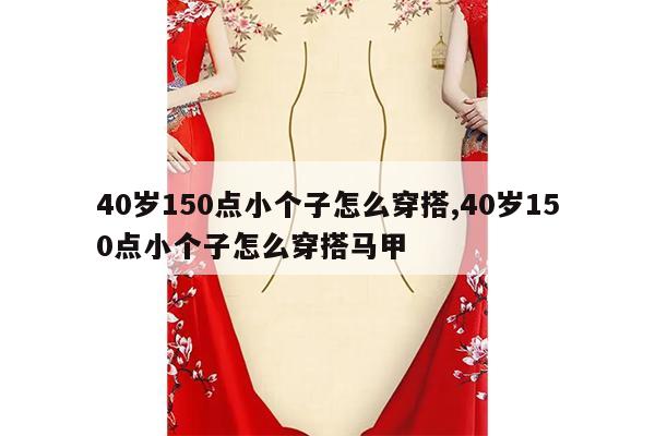 40岁150点小个子怎么穿搭,40岁150点小个子怎么穿搭马甲