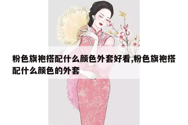 粉色旗袍搭配什么颜色外套好看,粉色旗袍搭配什么颜色的外套