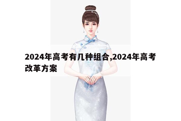 2024年高考有几种组合,2024年高考改革方案