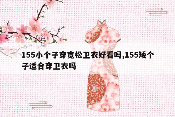 155小个子穿宽松卫衣好看吗,155矮个子适合穿卫衣吗