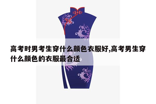 高考时男考生穿什么颜色衣服好,高考男生穿什么颜色的衣服最合适