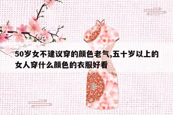 50岁女不建议穿的颜色老气,五十岁以上的女人穿什么颜色的衣服好看