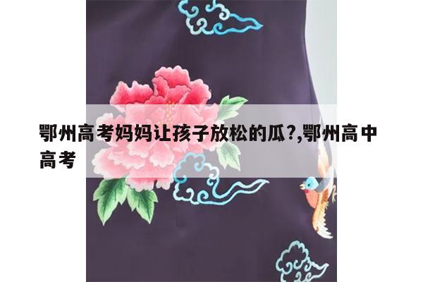 鄂州高考妈妈让孩子放松的瓜?,鄂州高中 高考