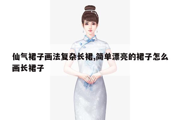 仙气裙子画法复杂长裙,简单漂亮的裙子怎么画长裙子