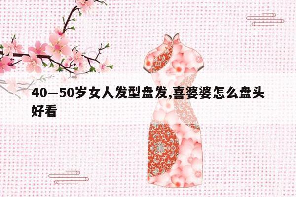 40—50岁女人发型盘发,喜婆婆怎么盘头好看