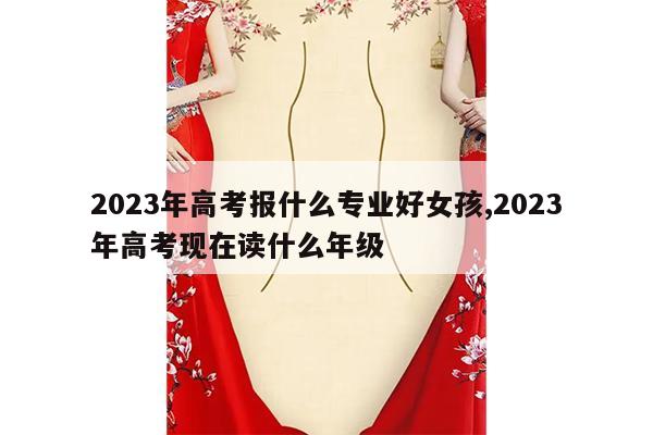 2023年高考报什么专业好女孩,2023年高考现在读什么年级