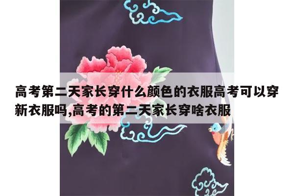 高考第二天家长穿什么颜色的衣服高考可以穿新衣服吗,高考的第二天家长穿啥衣服