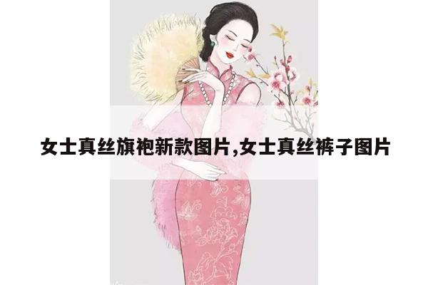 女士真丝旗袍新款图片,女士真丝裤子图片