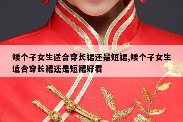 矮个子女生适合穿长裙还是短裙,矮个子女生适合穿长裙还是短裙好看