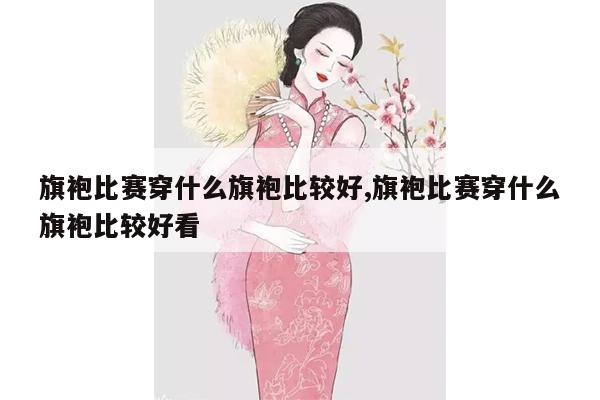 旗袍比赛穿什么旗袍比较好,旗袍比赛穿什么旗袍比较好看