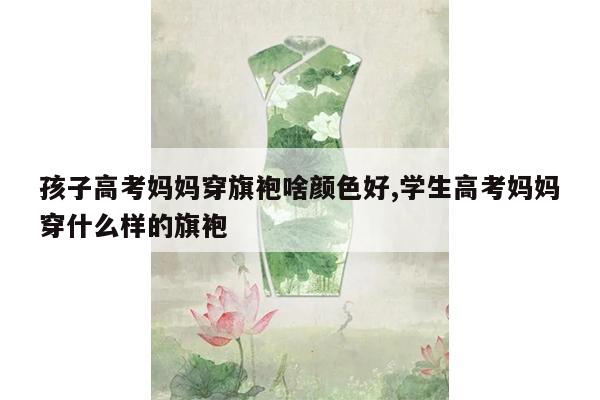 孩子高考妈妈穿旗袍啥颜色好,学生高考妈妈穿什么样的旗袍