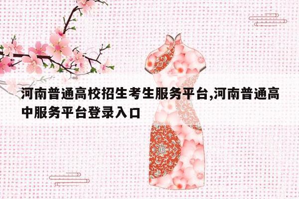 河南普通高校招生考生服务平台,河南普通高中服务平台登录入口