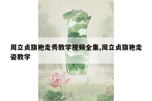 周立贞旗袍走秀教学视频全集,周立贞旗袍走姿教学