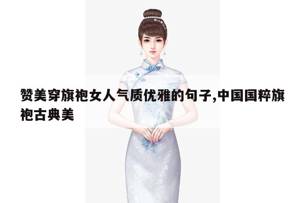 赞美穿旗袍女人气质优雅的句子,中国国粹旗袍古典美