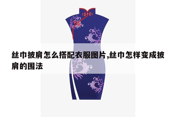 丝巾披肩怎么搭配衣服图片,丝巾怎样变成披肩的围法