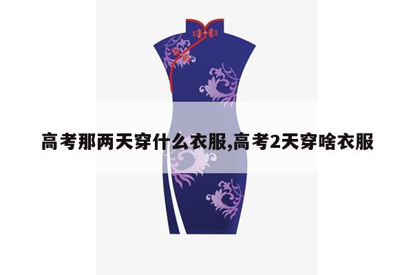 高考那两天穿什么衣服,高考2天穿啥衣服