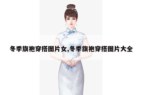 冬季旗袍穿搭图片女,冬季旗袍穿搭图片大全