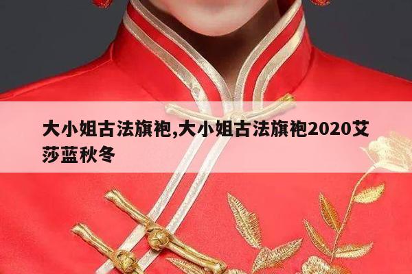 大小姐古法旗袍,大小姐古法旗袍2020艾莎蓝秋冬