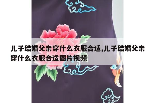 儿子结婚父亲穿什么衣服合适,儿子结婚父亲穿什么衣服合适图片视频