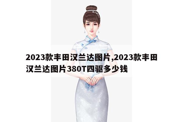 2023款丰田汉兰达图片,2023款丰田汉兰达图片380T四驱多少钱