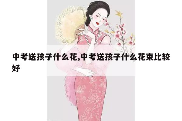 中考送孩子什么花,中考送孩子什么花束比较好