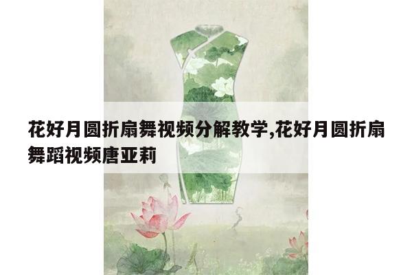 花好月圆折扇舞视频分解教学,花好月圆折扇舞蹈视频唐亚莉