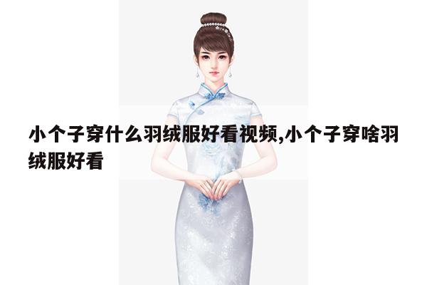 小个子穿什么羽绒服好看视频,小个子穿啥羽绒服好看