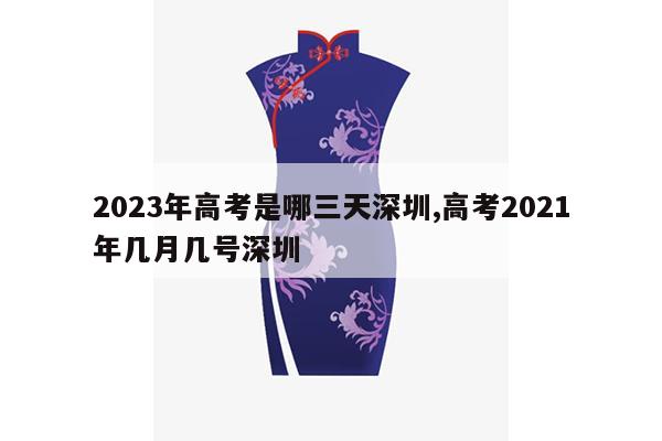 2023年高考是哪三天深圳,高考2021年几月几号深圳