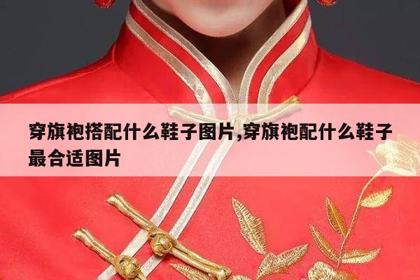 穿旗袍搭配什么鞋子图片,穿旗袍配什么鞋子最合适图片