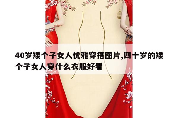 40岁矮个子女人优雅穿搭图片,四十岁的矮个子女人穿什么衣服好看