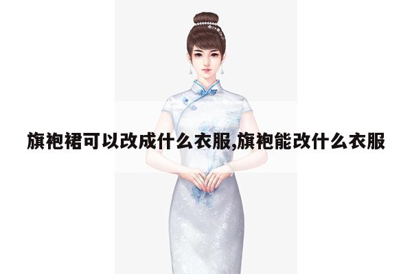 旗袍裙可以改成什么衣服,旗袍能改什么衣服