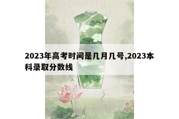 2023年高考时间是几月几号,2023本科录取分数线