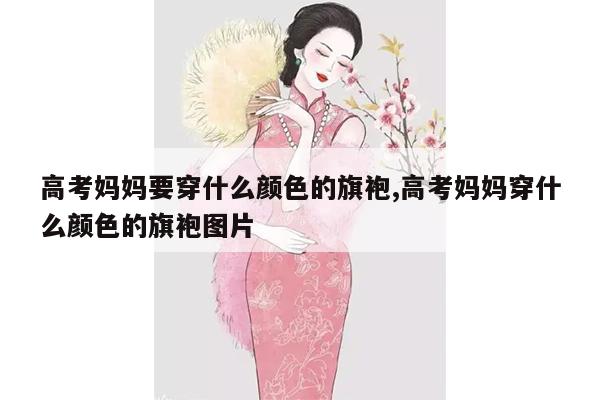 高考妈妈要穿什么颜色的旗袍,高考妈妈穿什么颜色的旗袍图片