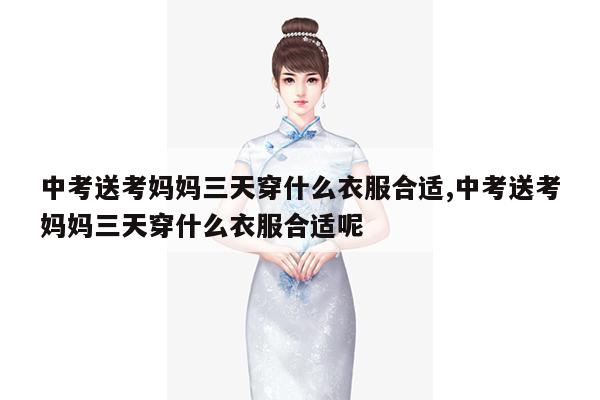 中考送考妈妈三天穿什么衣服合适,中考送考妈妈三天穿什么衣服合适呢