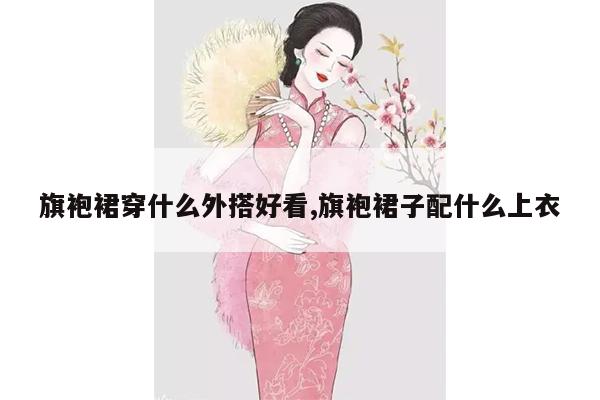 旗袍裙穿什么外搭好看,旗袍裙子配什么上衣