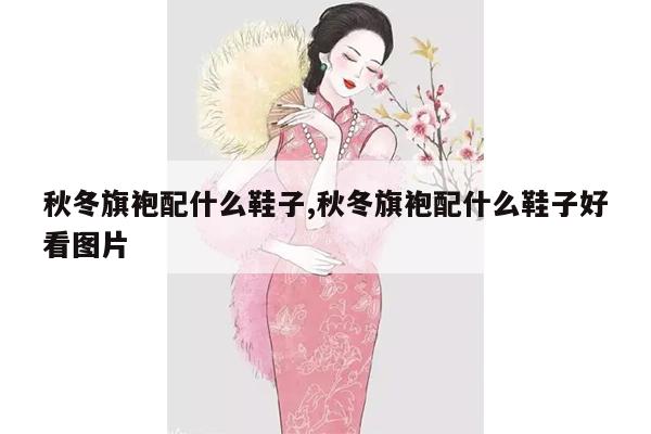 秋冬旗袍配什么鞋子,秋冬旗袍配什么鞋子好看图片