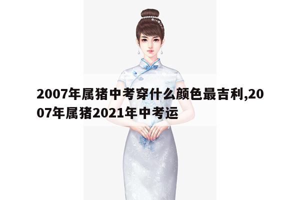 2007年属猪中考穿什么颜色最吉利,2007年属猪2021年中考运