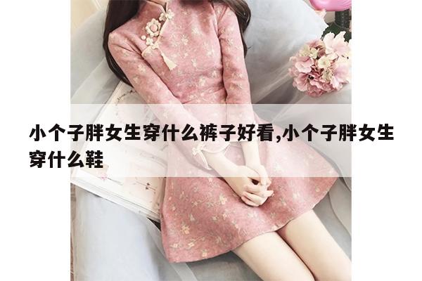 小个子胖女生穿什么裤子好看,小个子胖女生穿什么鞋