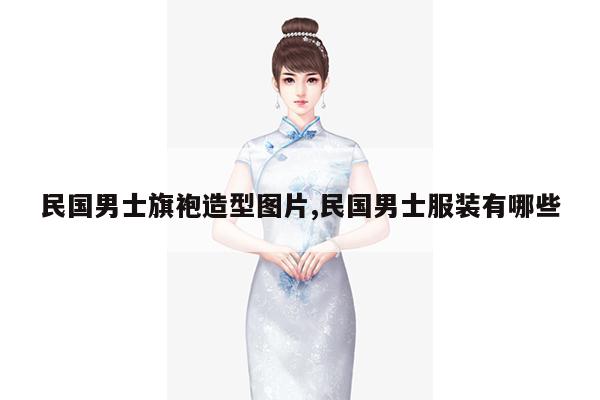 民国男士旗袍造型图片,民国男士服装有哪些