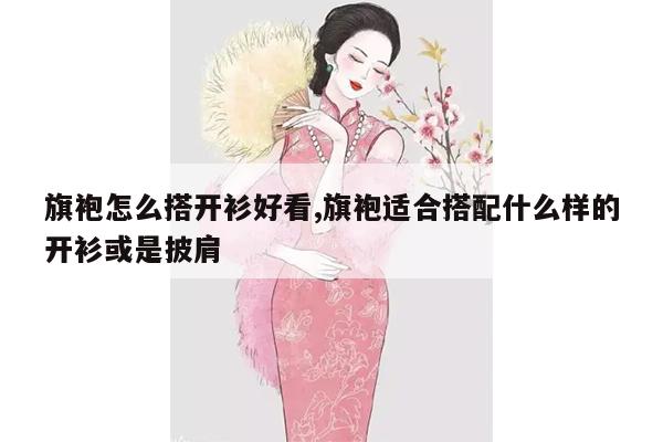 旗袍怎么搭开衫好看,旗袍适合搭配什么样的开衫或是披肩