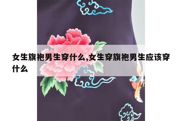 女生旗袍男生穿什么,女生穿旗袍男生应该穿什么