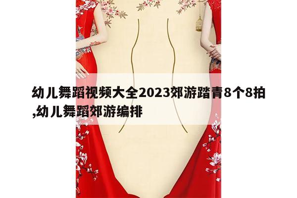 幼儿舞蹈视频大全2023郊游踏青8个8拍,幼儿舞蹈郊游编排