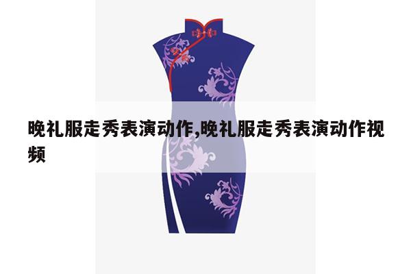 晚礼服走秀表演动作,晚礼服走秀表演动作视频