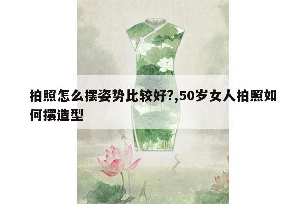 拍照怎么摆姿势比较好?,50岁女人拍照如何摆造型