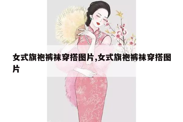 女式旗袍裤袜穿搭图片,女式旗袍裤袜穿搭图片