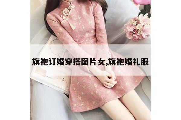 旗袍订婚穿搭图片女,旗袍婚礼服