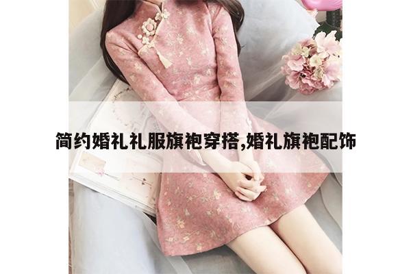 简约婚礼礼服旗袍穿搭,婚礼旗袍配饰